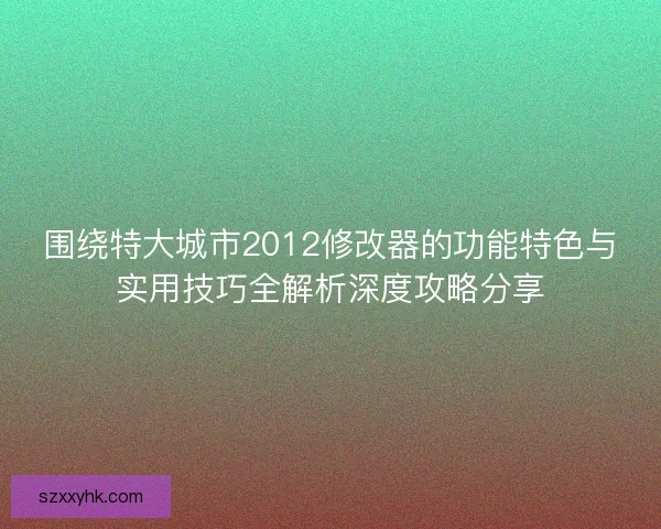 围绕特大城市2012修改器的功能特色与实用技巧全解析深度攻略分享 围绕特大城市2012修改器的功能特色与实用技巧全解析深度攻略分享