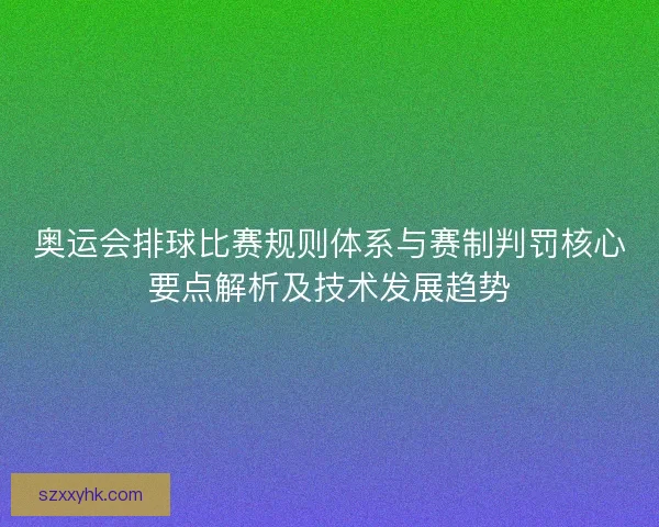 奥运会排球比赛规则体系与赛制判罚核心要点解析及技术发展趋势