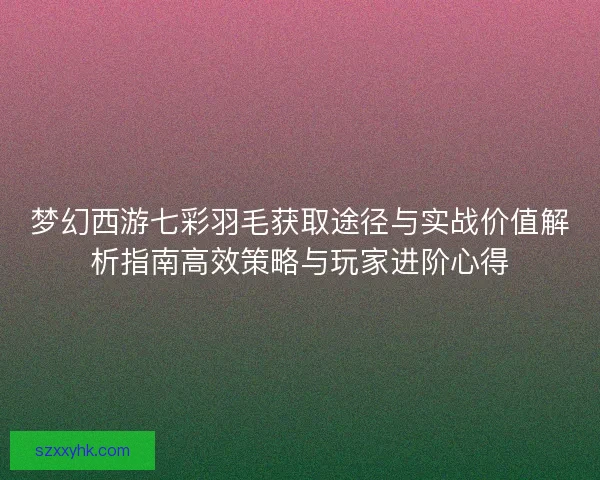 梦幻西游七彩羽毛获取途径与实战价值解析指南高效策略与玩家进阶心得