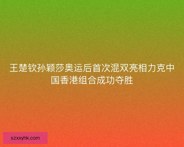 王楚钦孙颖莎奥运后首次混双亮相力克中国香港组合成功夺胜