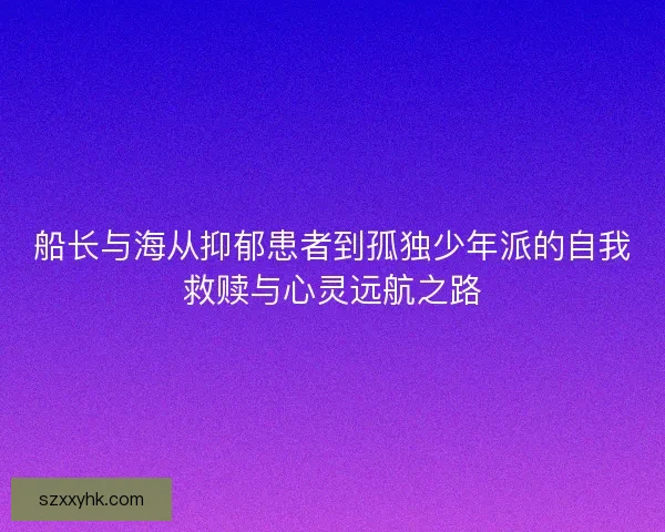 船长与海从抑郁患者到孤独少年派的自我救赎与心灵远航之路 船长与海从抑郁患者到孤独少年派的自我救赎与心灵远航之路