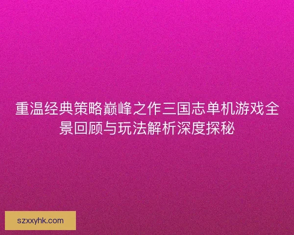 重温经典策略巅峰之作三国志单机游戏全景回顾与玩法解析深度探秘