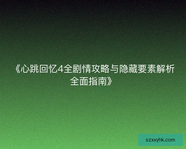 《心跳回忆4全剧情攻略与隐藏要素解析全面指南》