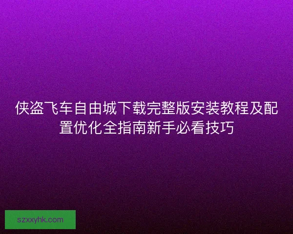 侠盗飞车自由城下载完整版安装教程及配置优化全指南新手必看技巧
