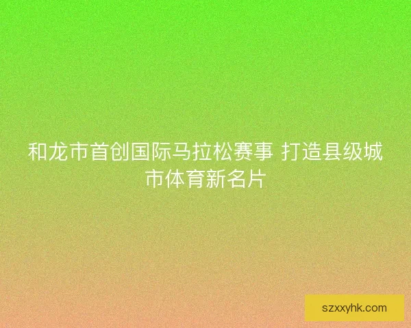 和龙市首创国际马拉松赛事 打造县级城市体育新名片