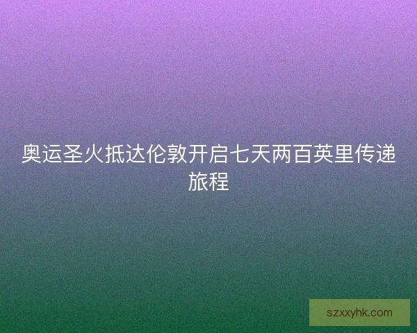 奥运圣火抵达伦敦开启七天两百英里传递旅程