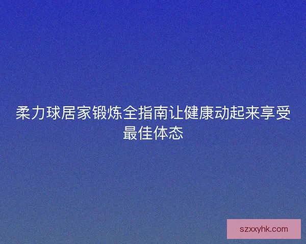 柔力球居家锻炼全指南让健康动起来享受最佳体态