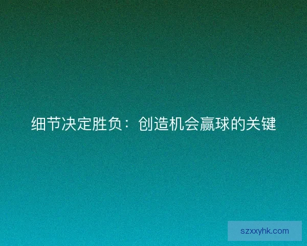 细节决定胜负：创造机会赢球的关键