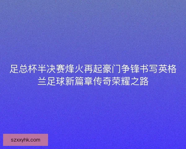 足总杯半决赛烽火再起豪门争锋书写英格兰足球新篇章传奇荣耀之路