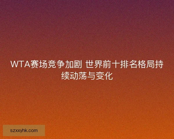 WTA赛场竞争加剧 世界前十排名格局持续动荡与变化 WTA赛场竞争加剧 世界前十排名格局持续动荡与变化