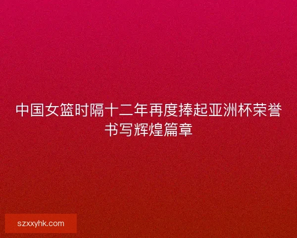 中国女篮时隔十二年再度捧起亚洲杯荣誉书写辉煌篇章 中国女篮时隔十二年再度捧起亚洲杯荣誉书写辉煌篇章