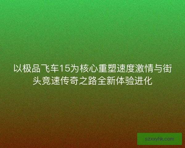 以极品飞车15为核心重塑速度激情与街头竞速传奇之路全新体验进化