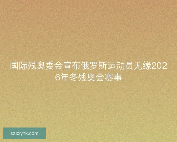国际残奥委会宣布俄罗斯运动员无缘2026年冬残奥会赛事 国际残奥委会宣布俄罗斯运动员无缘2026年冬残奥会赛事