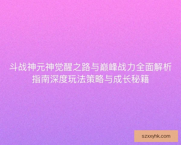 斗战神元神觉醒之路与巅峰战力全面解析指南深度玩法策略与成长秘籍