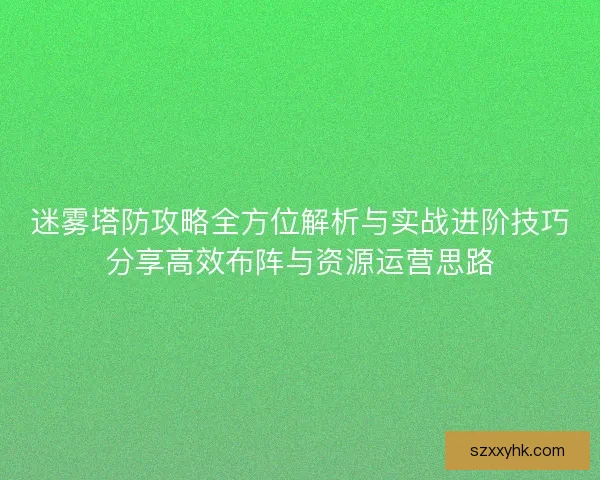 迷雾塔防攻略全方位解析与实战进阶技巧分享高效布阵与资源运营思路