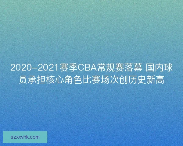 2020-2021赛季CBA常规赛落幕 国内球员承担核心角色比赛场次创历史新高
