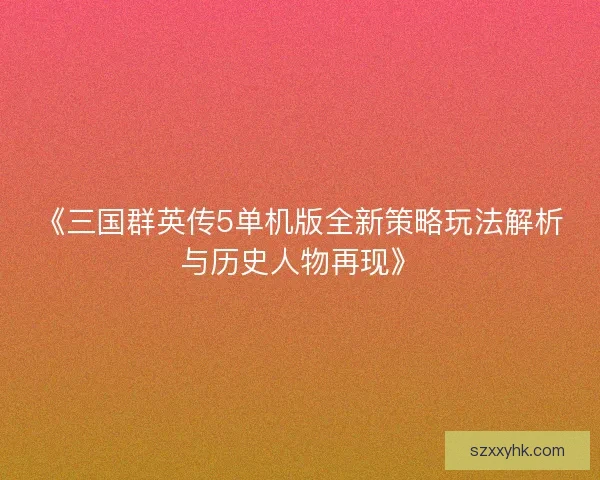 《三国群英传5单机版全新策略玩法解析与历史人物再现》