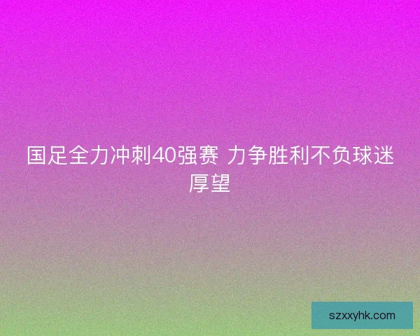 国足全力冲刺40强赛 力争胜利不负球迷厚望