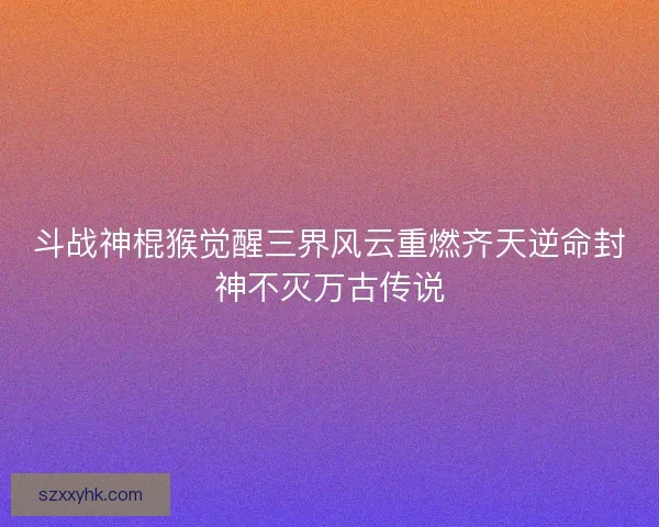 斗战神棍猴觉醒三界风云重燃齐天逆命封神不灭万古传说
