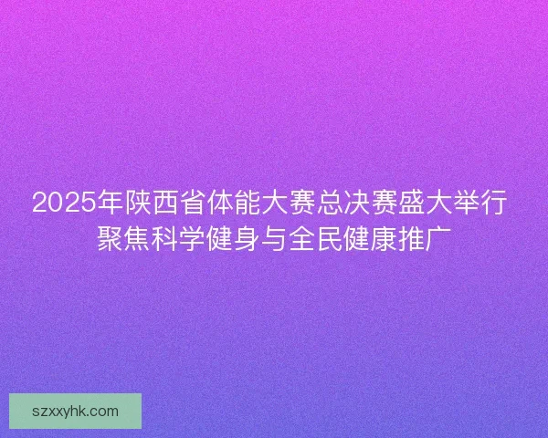 2025年陕西省体能大赛总决赛盛大举行 聚焦科学健身与全民健康推广 2025年陕西省体能大赛总决赛盛大举行 聚焦科学健身与全民健康推广