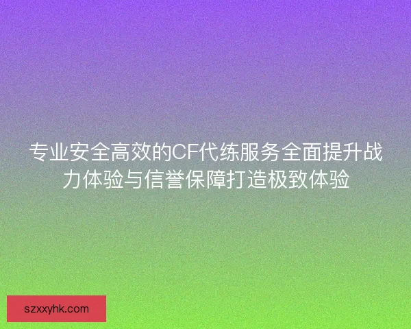专业安全高效的CF代练服务全面提升战力体验与信誉保障打造极致体验 专业安全高效的CF代练服务全面提升战力体验与信誉保障打造极致体验