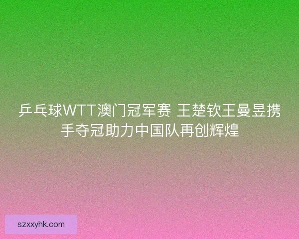 乒乓球WTT澳门冠军赛 王楚钦王曼昱携手夺冠助力中国队再创辉煌