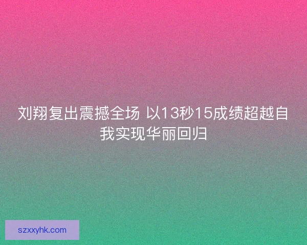 刘翔复出震撼全场 以13秒15成绩超越自我实现华丽回归 刘翔复出震撼全场 以13秒15成绩超越自我实现华丽回归