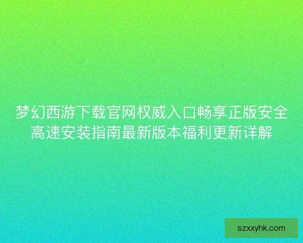 梦幻西游下载官网权威入口畅享正版安全高速安装指南最新版本福利更新详解 梦幻西游下载官网权威入口畅享正版安全高速安装指南最新版本福利更新详解