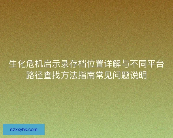 生化危机启示录存档位置详解与不同平台路径查找方法指南常见问题说明 生化危机启示录存档位置详解与不同平台路径查找方法指南常见问题说明