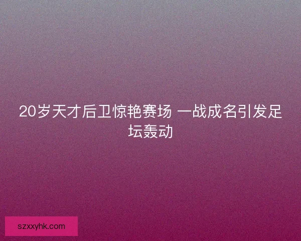 20岁天才后卫惊艳赛场 一战成名引发足坛轰动 20岁天才后卫惊艳赛场 一战成名引发足坛轰动