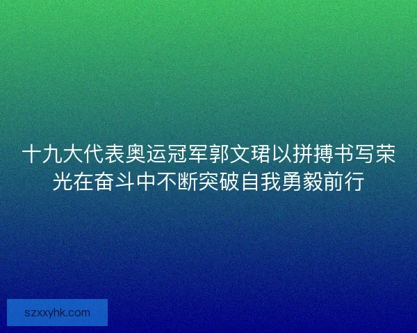 十九大代表奥运冠军郭文珺以拼搏书写荣光在奋斗中不断突破自我勇毅前行