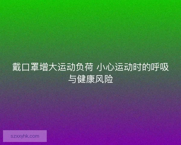 戴口罩增大运动负荷 小心运动时的呼吸与健康风险