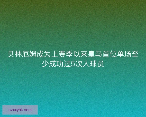 贝林厄姆成为上赛季以来皇马首位单场至少成功过5次人球员