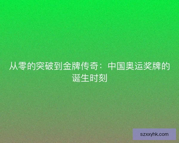 从零的突破到金牌传奇：中国奥运奖牌的诞生时刻