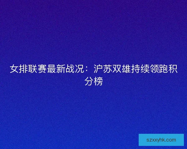 女排联赛最新战况：沪苏双雄持续领跑积分榜