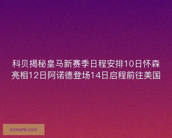 科贝揭秘皇马新赛季日程安排10日怀森亮相12日阿诺德登场14日启程前往美国