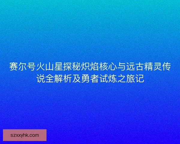 赛尔号火山星探秘炽焰核心与远古精灵传说全解析及勇者试炼之旅记 赛尔号火山星探秘炽焰核心与远古精灵传说全解析及勇者试炼之旅记