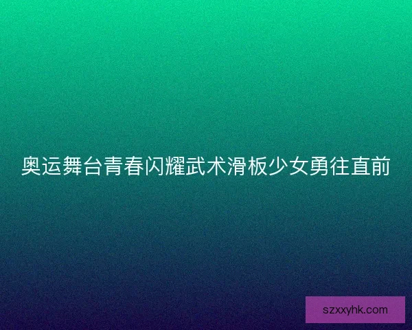 奥运舞台青春闪耀武术滑板少女勇往直前