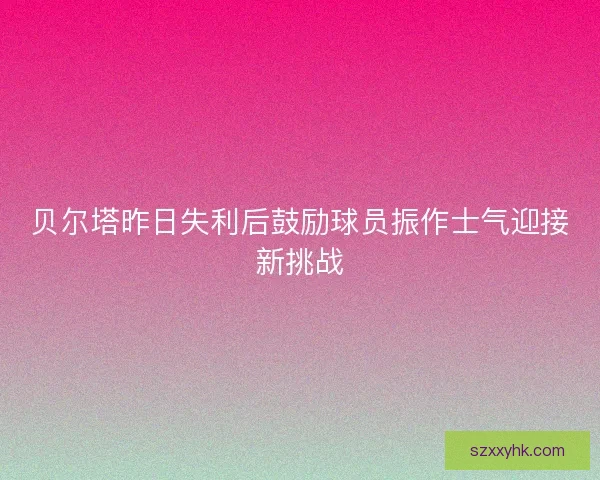 贝尔塔昨日失利后鼓励球员振作士气迎接新挑战