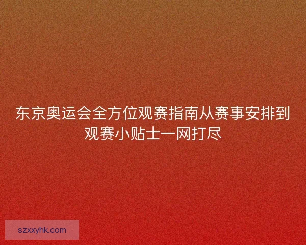东京奥运会全方位观赛指南从赛事安排到观赛小贴士一网打尽