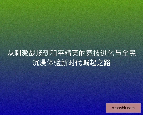 从刺激战场到和平精英的竞技进化与全民沉浸体验新时代崛起之路