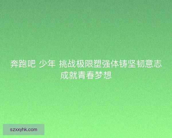 奔跑吧 少年 挑战极限塑强体铸坚韧意志成就青春梦想
