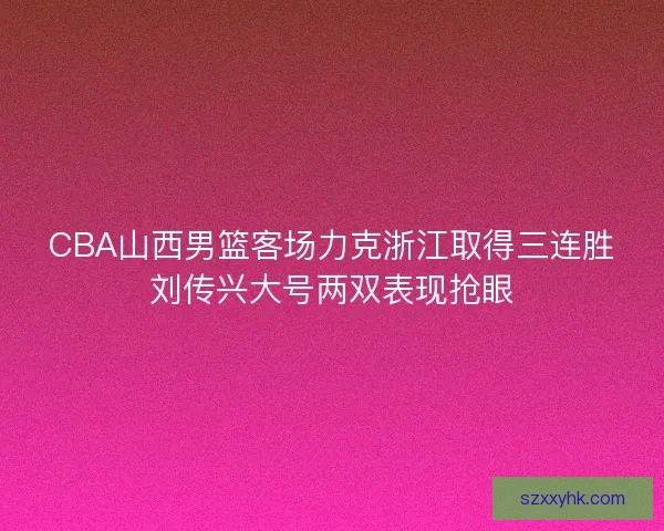 CBA山西男篮客场力克浙江取得三连胜刘传兴大号两双表现抢眼