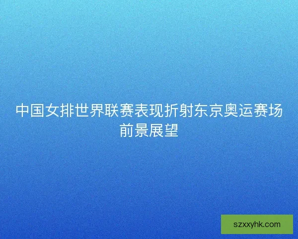 中国女排世界联赛表现折射东京奥运赛场前景展望