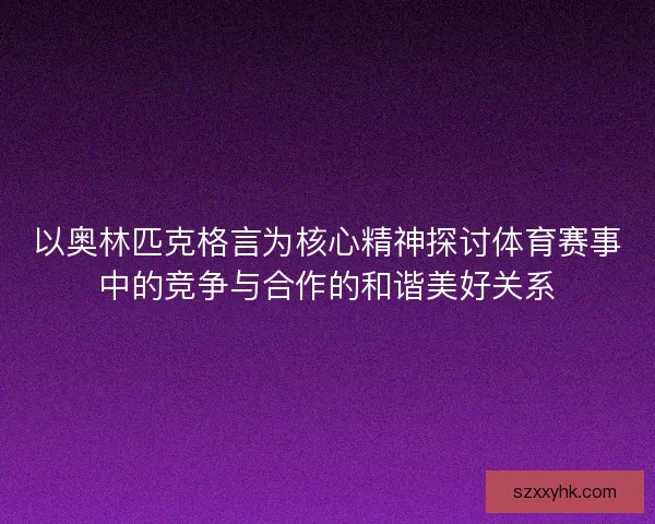 以奥林匹克格言为核心精神探讨体育赛事中的竞争与合作的和谐美好关系