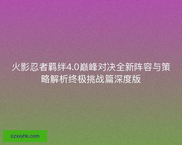 火影忍者羁绊4.0巅峰对决全新阵容与策略解析终极挑战篇深度版 火影忍者羁绊4.0巅峰对决全新阵容与策略解析终极挑战篇深度版