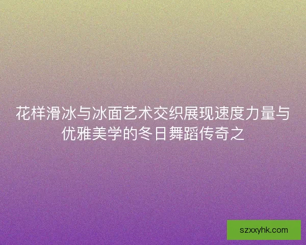 花样滑冰与冰面艺术交织展现速度力量与优雅美学的冬日舞蹈传奇之