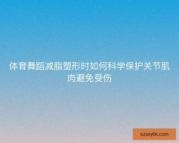 体育舞蹈减脂塑形时如何科学保护关节肌肉避免受伤 体育舞蹈减脂塑形时如何科学保护关节肌肉避免受伤