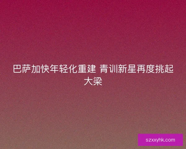 巴萨加快年轻化重建 青训新星再度挑起大梁 巴萨加快年轻化重建 青训新星再度挑起大梁