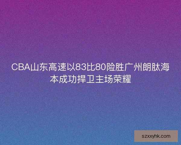 CBA山东高速以83比80险胜广州朗肽海本成功捍卫主场荣耀